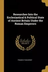 Researches Into the Ecclesiastical & Political State of Ancient Britain Under the Roman Emperors - Francis Thackeray