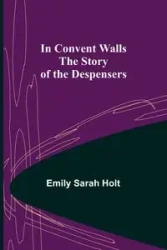 In Convent Walls; The Story of the Despensers - Sarah Emily Holt