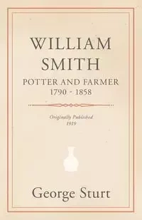 William Smith, Potter and Farmer 1790 - 1858 - George Sturt