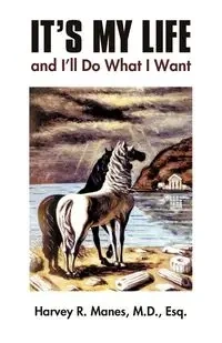 It's My Life and I'll Do What I Want - Harvey R. Manes M.D. Esq.
