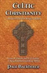 Celtic Christianity and the First Christian Kings in Britain - Paul Backholer