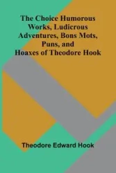 The Choice Humorous Works, Ludicrous Adventures, Bons Mots, Puns, and Hoaxes of Theodore Hook - Edward Theodore Hook