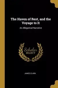 The Haven of Rest, and the Voyage to It - Clark James