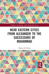 Near Eastern Cities from Alexander to the Successors of Muhammad - Ward Walter D.