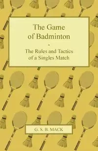 The Game of Badminton - The Rules and Tactics of a Singles Match - Mack G. S. B.