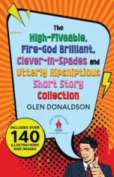 The High-Fiveable, Fire-God Brilliant, Clever-In-Spades and Utterly Ripsniptious Short Story Collection - Glen Donaldson