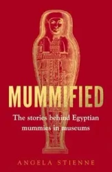 Mummified The stories behind Egyptian mummies in museums - Angela Stienne
