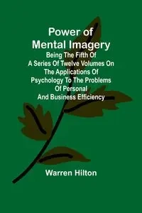 Power of Mental Imagery; Being the Fifth of a Series of Twelve Volumes on the Applications of Psychology to the Problems of Personal and Business Efficiency - Hilton Warren