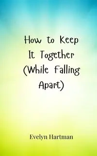 How to Keep It Together (While Falling Apart) - Evelyn Hartman