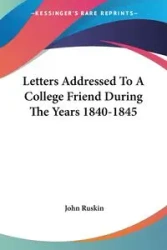 Letters Addressed To A College Friend During The Years 1840-1845 - John Ruskin