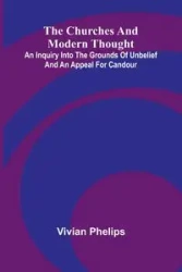 The Churches and Modern Thought; An inquiry into the grounds of unbelief and an appeal for candour - Vivian Phelips