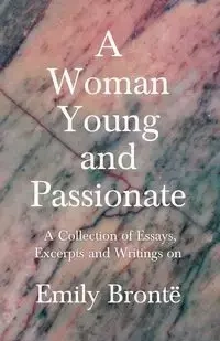 A Woman Young and Passionate - A Collection of Essays, Excerpts and Writings on Emily Brontë - Various