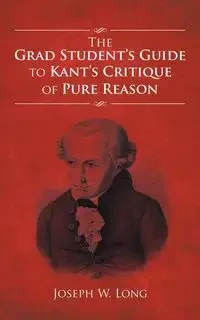 The Grad Student's Guide to Kant's Critique of Pure Reason - W. Long Joseph