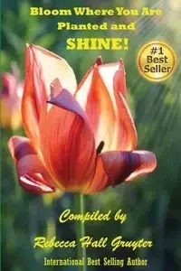 Bloom Where You Are Planted and SHINE! - Rebecca Hall-Gruyter
