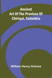 Ancient art of the province of Chiriqui, Colombia - Henry William Holmes