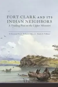Fort Clark and Its Neighbors - Raymond Wood W.