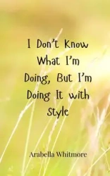 I Don't Know What I'm Doing, But I'm Doing It with Style - Whitmore Arabella