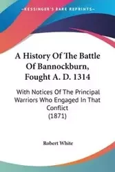A History Of The Battle Of Bannockburn, Fought A. D. 1314 - Robert White