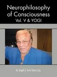 Neurophilosophy of Consciousness, Vol. V and Yogi - De La Sierra Angell O.