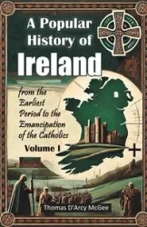A Popular History of Ireland from the Earliest Period to the Emancipation of the Catholics Volume I - Thomas McGee D'Arcy