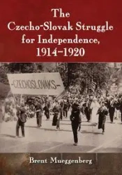 The Czecho-Slovak Struggle for Independence, 1914-1920 - Brent Mueggenberg