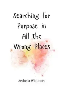 Searching for Purpose in All the Wrong Places - Whitmore Arabella