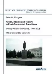 Nation, Region and History in Post-Communist Transitions. Identity Politics in Ukraine, 1991-2006 - Peter Rodgers