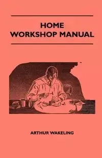 Home Workshop Manual - How To Make Furniture, Ship And Airplane Models, Radio Sets, Toys, Novelties, House And Garden Conveniences, Sporting Equipment, Woodworking Methods, Use And Care Of Tools, Wood Turning And Art Metal Work, Painting And Decorating - 