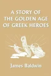 A Story of the Golden Age of Greek Heroes (Yesterday's Classics) - James Baldwin