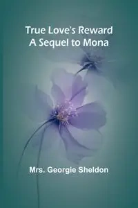 True Love's Reward A Sequel to Mona - Georgie Sheldon Mrs.