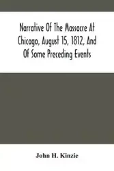 Narrative Of The Massacre At Chicago, August 15, 1812, And Of Some Preceding Events - H. John Kinzie
