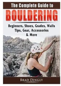 The Complete Guide to Bouldering - Brad Dingly