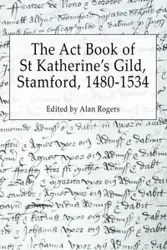 The Act Book of St Katherine's Guild, Stamford, 1480-1534 - Rogers Alan