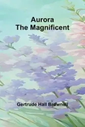 Aurora The Magnificent - Gertrude Brownell Hall