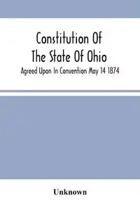 Constitution Of The State Of Ohio; Agreed Upon In Convention May 14 1874 - Unknown