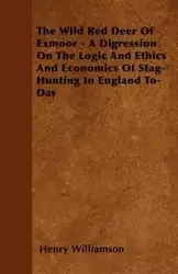 The Wild Red Deer Of Exmoor - A Digression On The Logic And Ethics And Economics Of Stag-Hunting In England To-Day - Henry Williamson
