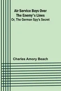Air Service Boys Over the Enemy's Lines; Or, The German Spy's Secret - Charles Amory Beach
