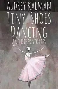 Tiny Shoes Dancing and Other Stories - Audrey Kalman
