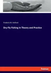 Dry-Fly Fishing in Theory and Practice - Frederic M. Halford