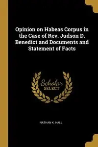 Opinion on Habeas Corpus in the Case of Rev. Judson D. Benedict and Documents and Statement of Facts - Nathan K. Hall
