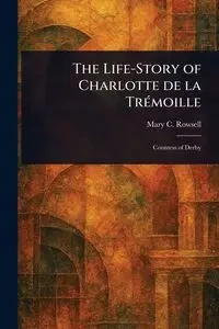 The Life-Story of Charlotte De La Trémoille - Mary C. Rowsell (Mary Catherine)