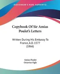 Copybook Of Sir Amias Poulet's Letters - Poulet Amias