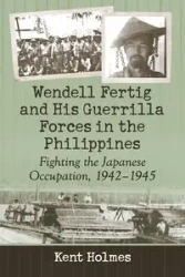 Wendell Fertig and His Guerrilla Forces in the Philippines - Kent Holmes