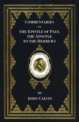 Commentaries on the Epistle of Paul the Apostle to the Hebrews - Calvin John