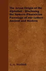The Aryan Origin of the Alphabet - Disclosing the Sumero-Phoenician Parentage of our Letters Ancient and Modern - Waddell L. A.