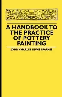 A Handbook To The Practice Of Pottery Painting - John Charles Lewis Sparkes