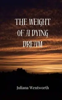 The Weight of a Dying Dream - Juliana Wentworth