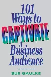 101 Ways to Captivate a Business Audience - Sue Gaulke
