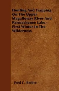 Hunting And Trapping On The Upper Magalloway River And Parmachenee Lake - First Winter In The Wilderness - Fred C. Barker