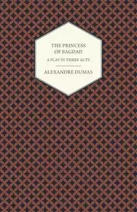 The Princess of Bagdad - A Play in Three Acts - Dumas Alexandre